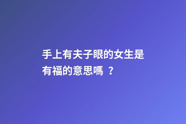 手上有夫子眼的女生是有福的意思嗎？